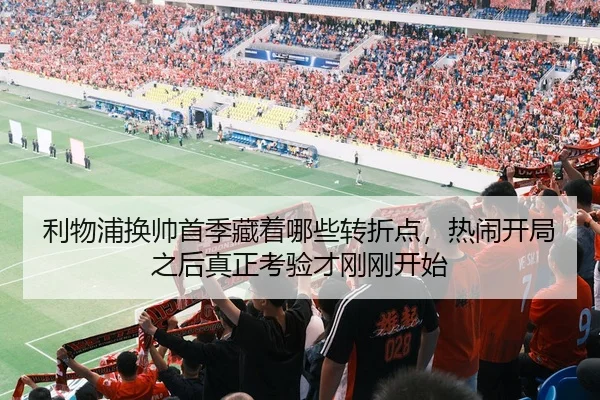 利物浦换帅首季藏着哪些转折点，热闹开局之后真正考验才刚刚开始
