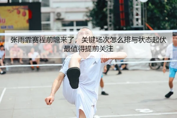 张雨霏赛程前瞻来了，关键场次怎么排与状态起伏最值得提前关注