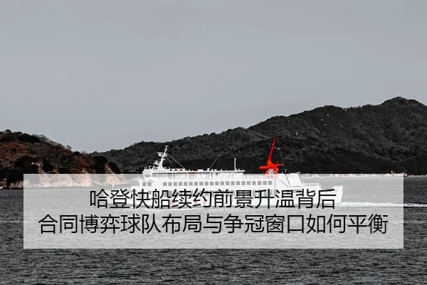 哈登快船续约前景升温背后 合同博弈球队布局与争冠窗口如何平衡