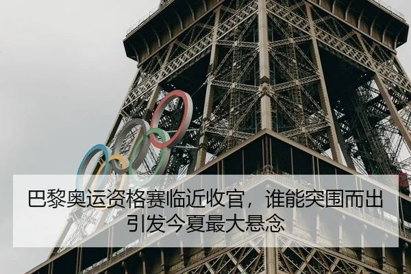 巴黎奥运资格赛临近收官，谁能突围而出引发今夏最大悬念